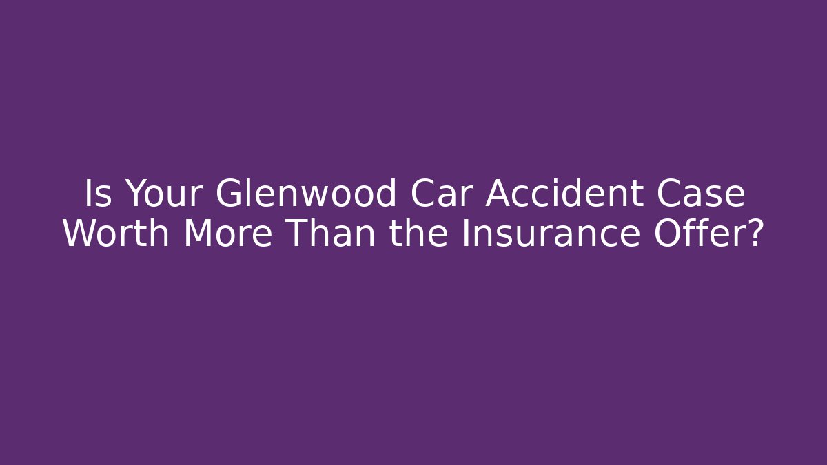 Is Your Glenwood Car Accident Case Worth More Than the Insurance Offer?