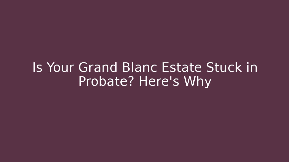 Is Your Grand Blanc Estate Stuck in Probate? Here's Why