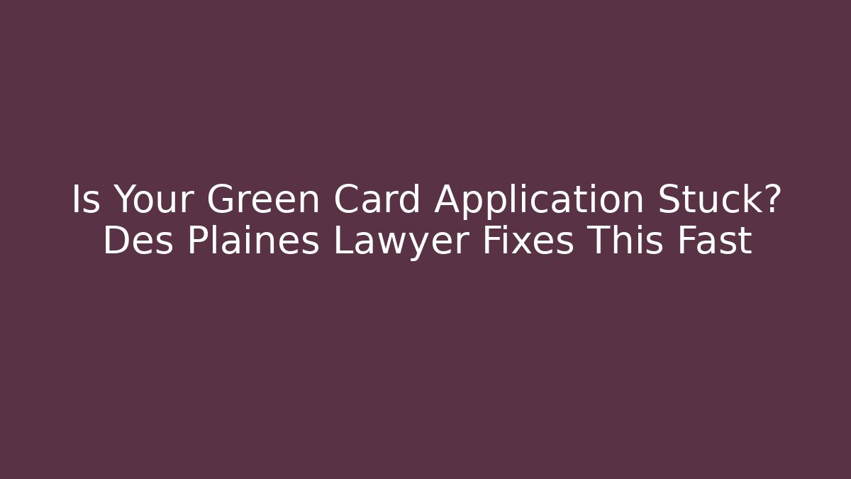 Is Your Green Card Application Stuck? Des Plaines Lawyer Fixes This Fast