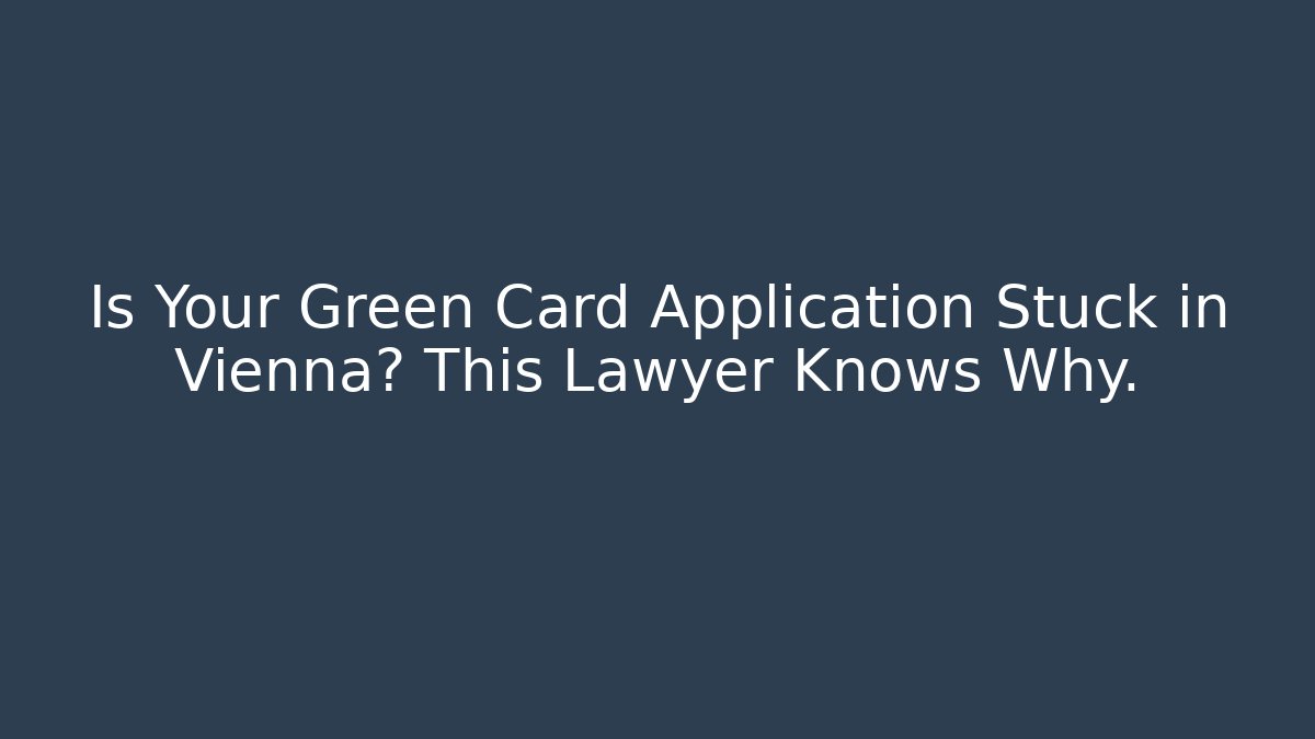 Is Your Green Card Application Stuck in Vienna? This Lawyer Knows Why.