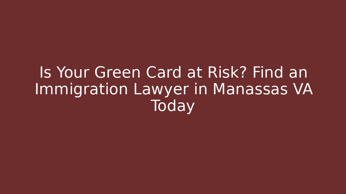 Is Your Green Card at Risk? Find an Immigration Lawyer in Manassas VA Today