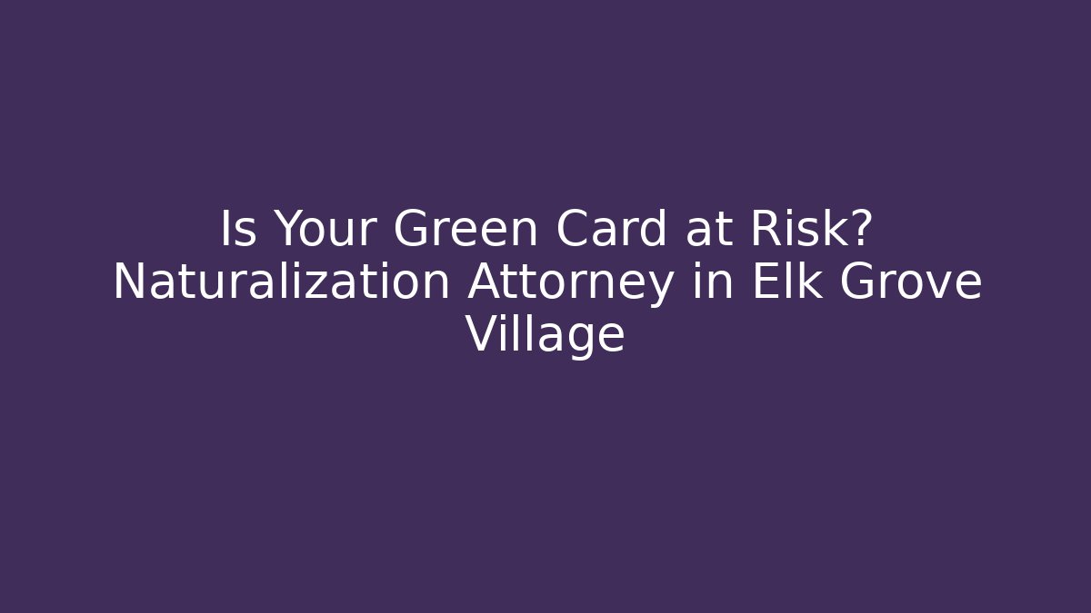 Is Your Green Card at Risk? Naturalization Attorney in Elk Grove Village