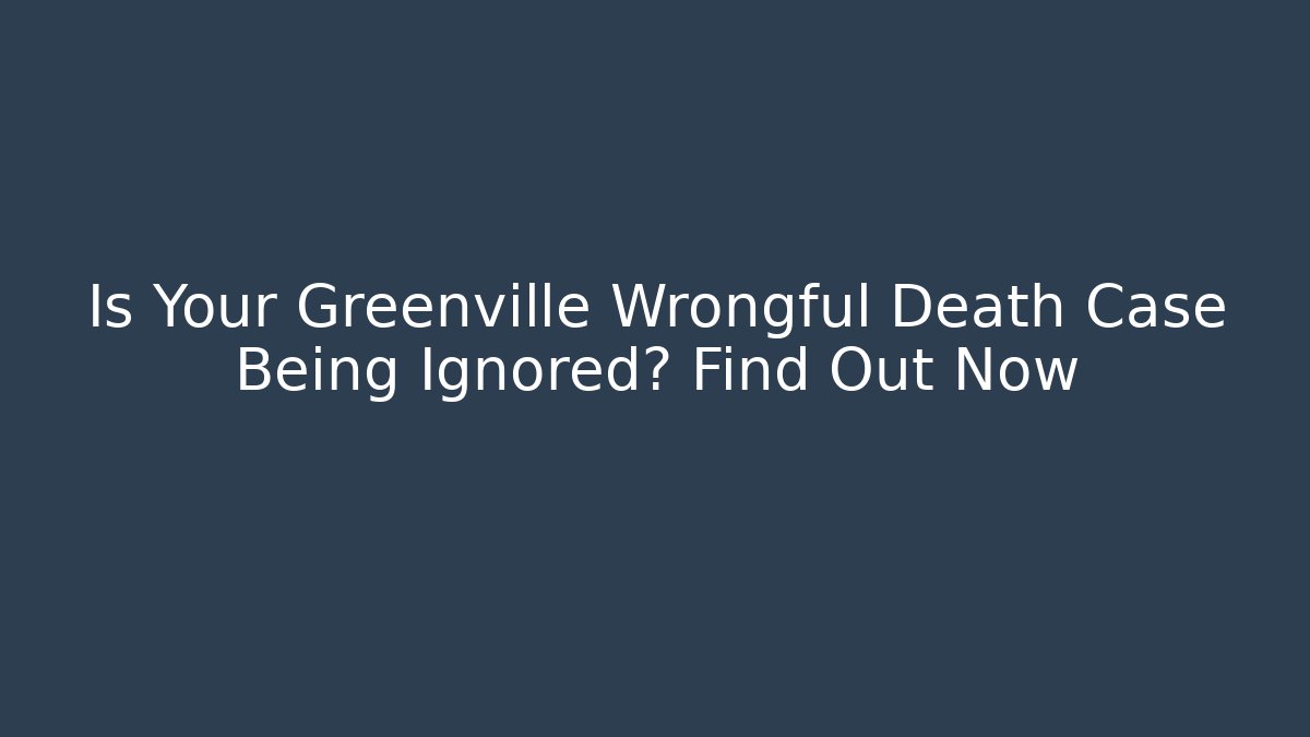 Is Your Greenville Wrongful Death Case Being Ignored? Find Out Now