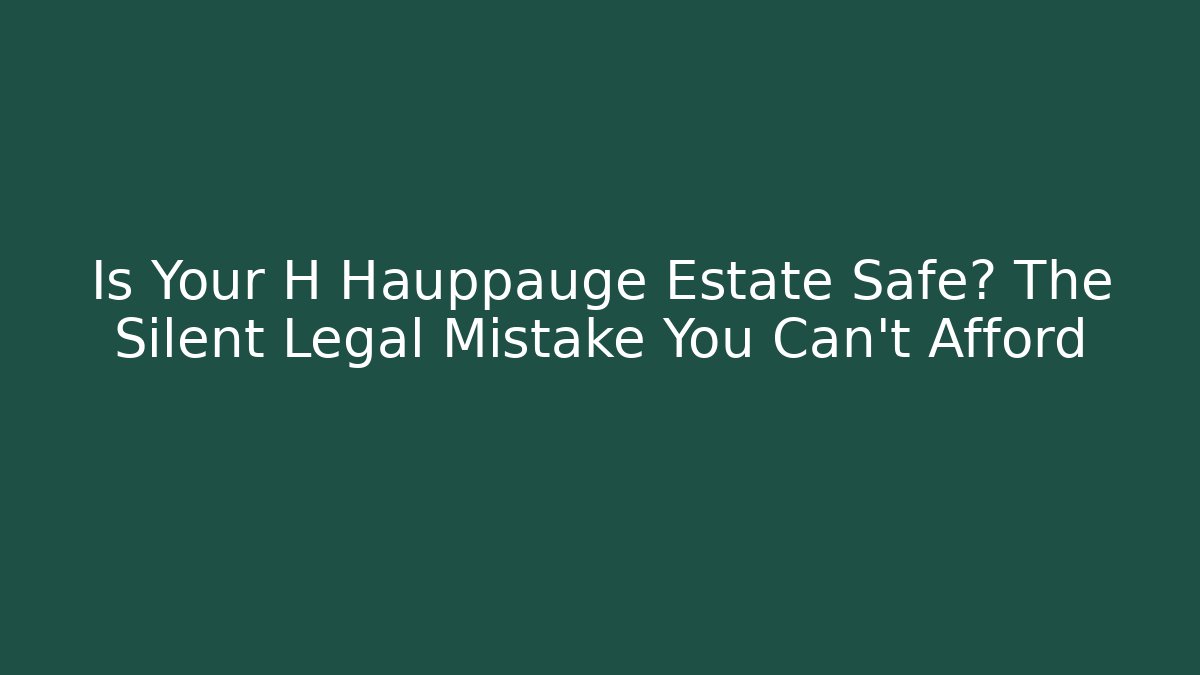 Is Your H Hauppauge Estate Safe? The Silent Legal Mistake You Can't Afford