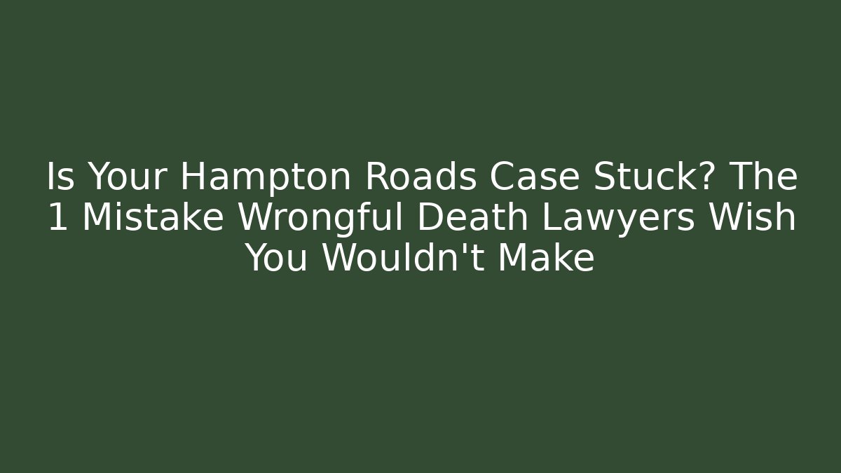 Is Your Hampton Roads Case Stuck? The 1 Mistake Wrongful Death Lawyers Wish You Wouldn't Make