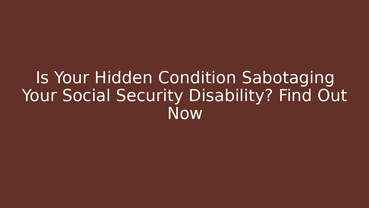 Is Your Hidden Condition Sabotaging Your Social Security Disability? Find Out Now