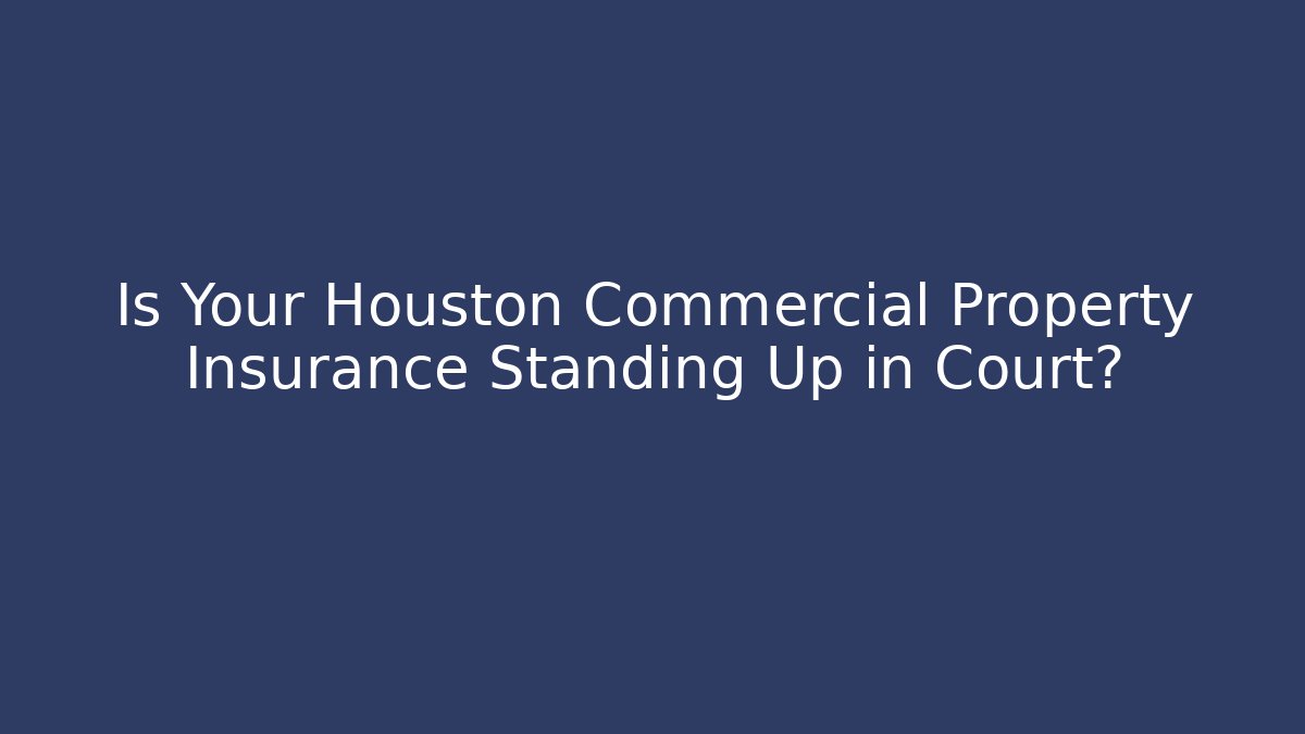 Is Your Houston Commercial Property Insurance Standing Up in Court?