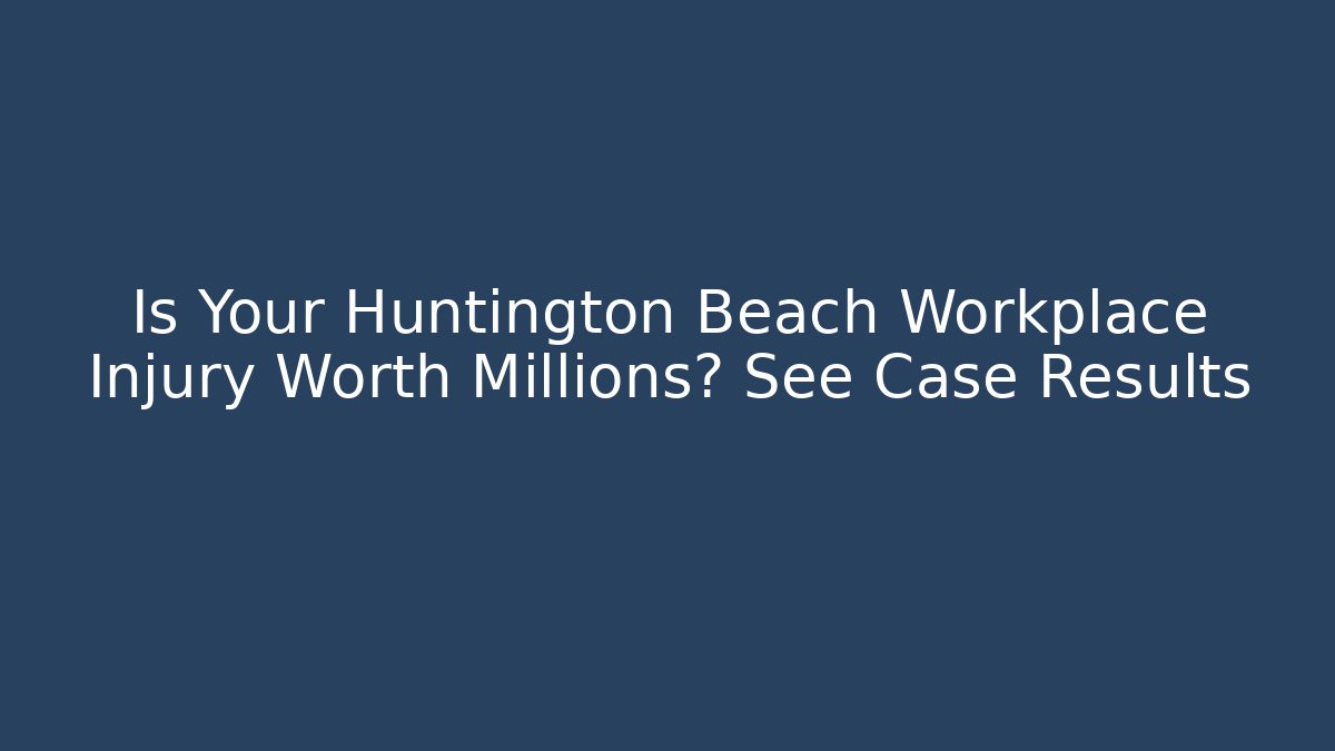 Is Your Huntington Beach Workplace Injury Worth Millions? See Case Results