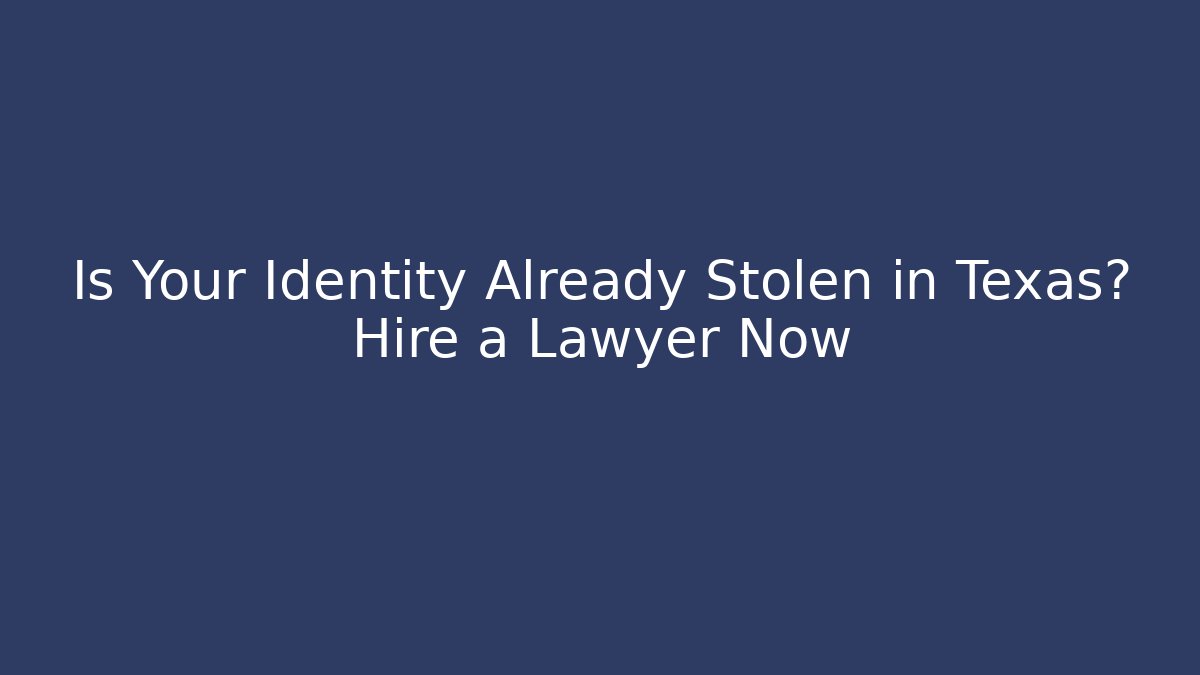 Is Your Identity Already Stolen in Texas? Hire a Lawyer Now