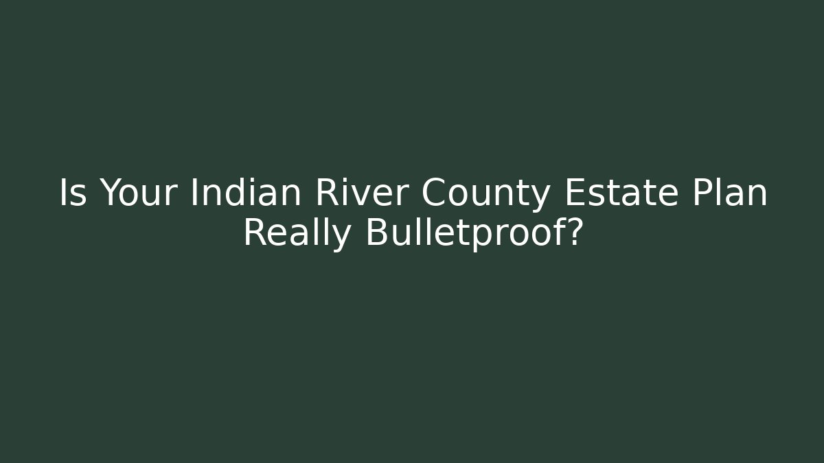 Is Your Indian River County Estate Plan Really Bulletproof?
