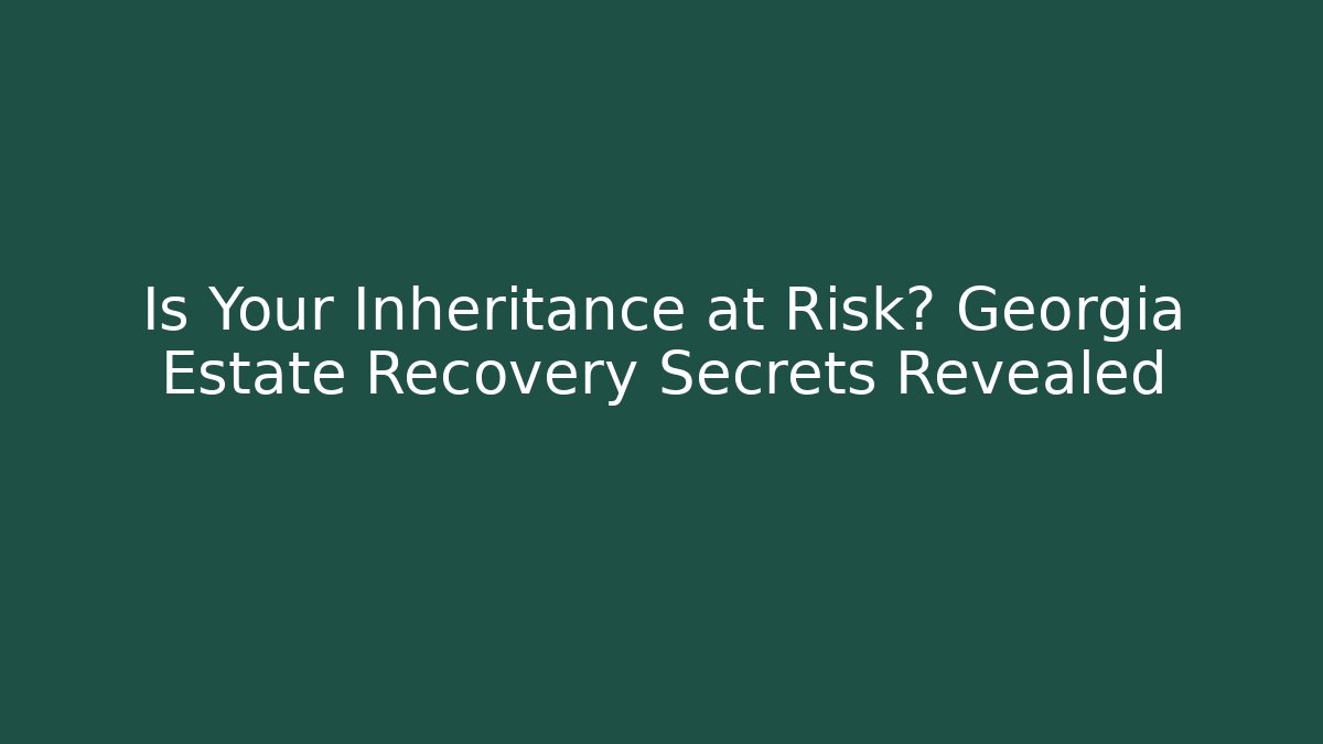 Is Your Inheritance at Risk? Georgia Estate Recovery Secrets Revealed