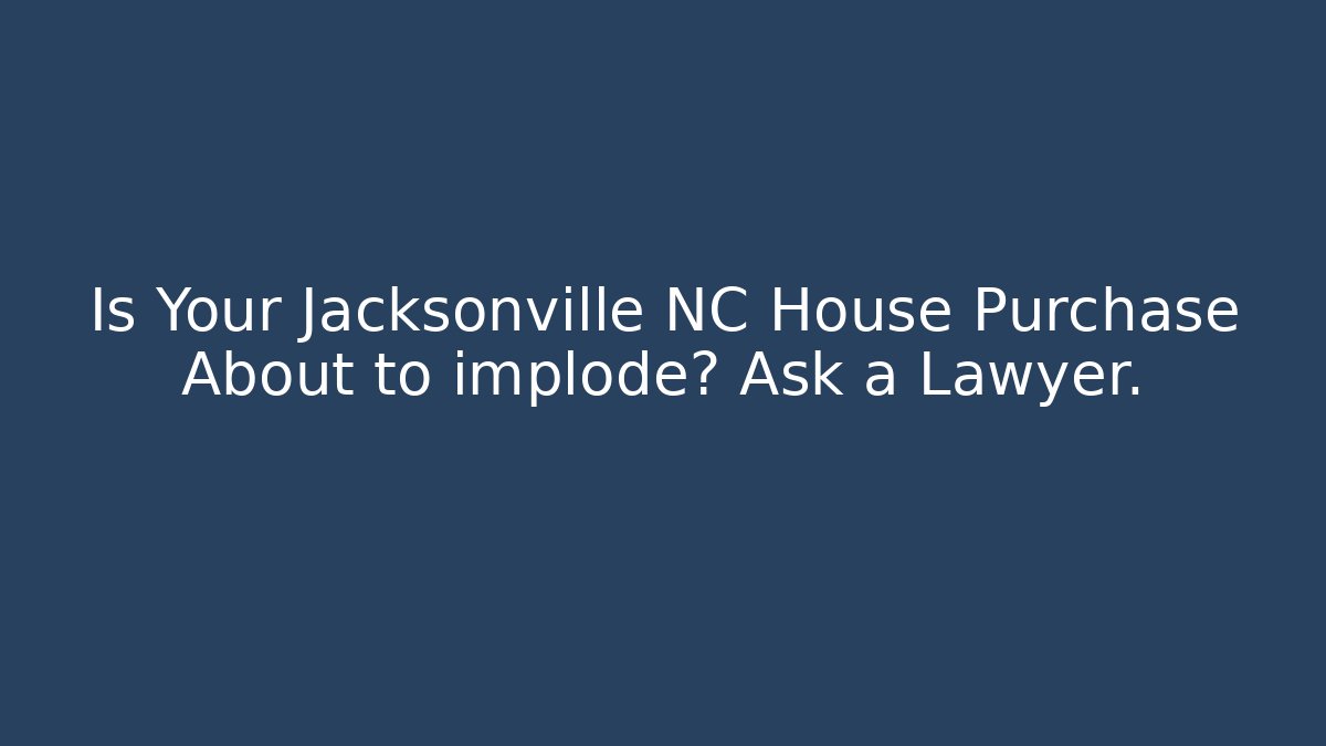 Is Your Jacksonville NC House Purchase About to implode? Ask a Lawyer.
