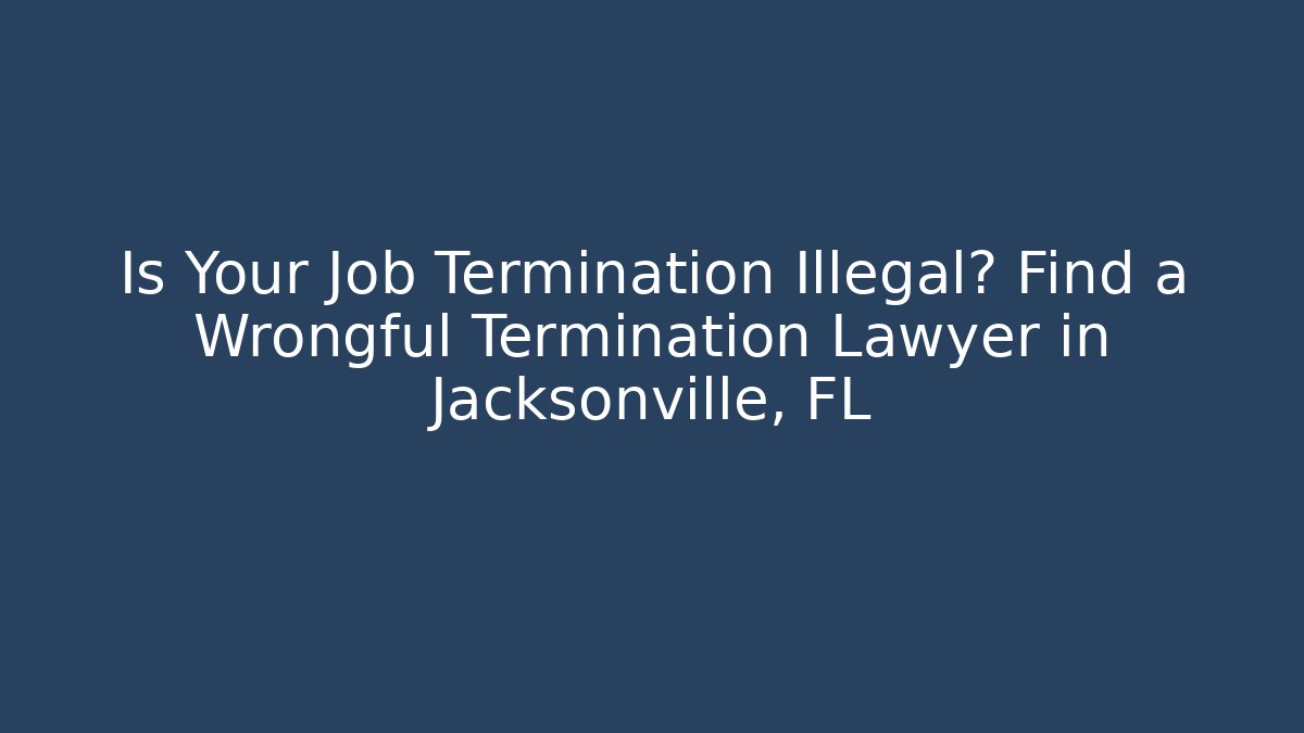 Is Your Job Termination Illegal? Find a Wrongful Termination Lawyer in Jacksonville, FL