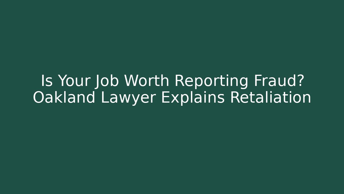 Is Your Job Worth Reporting Fraud? Oakland Lawyer Explains Retaliation