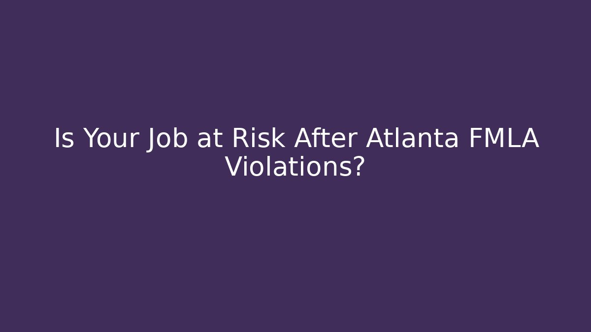 Is Your Job at Risk After Atlanta FMLA Violations?