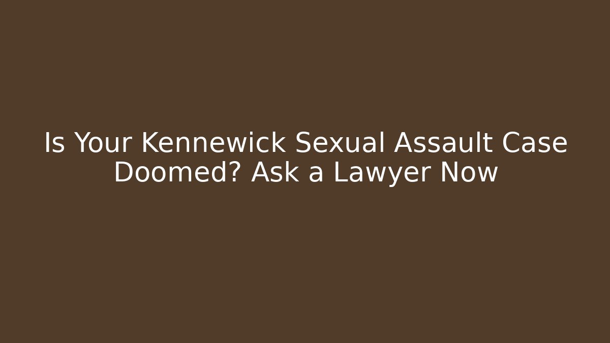 Is Your Kennewick Sexual Assault Case Doomed? Ask a Lawyer Now