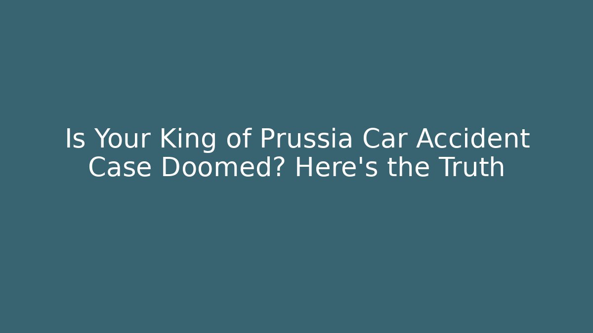 Is Your King of Prussia Car Accident Case Doomed? Here’s the Truth