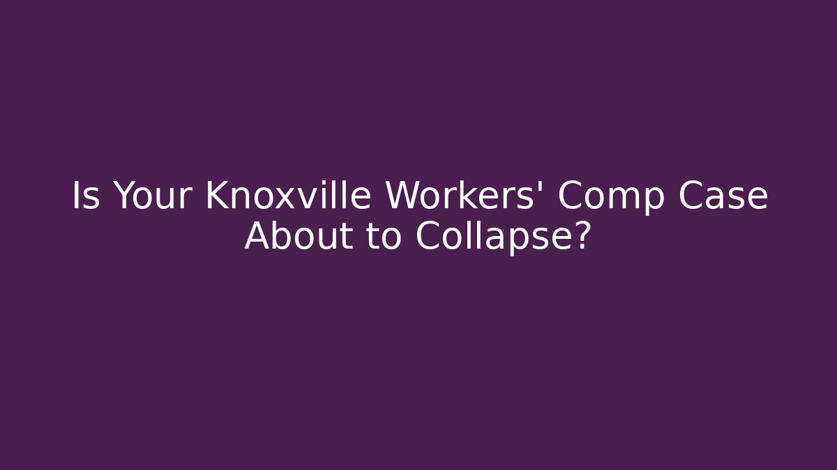 Is Your Knoxville Workers' Comp Case About to Collapse?