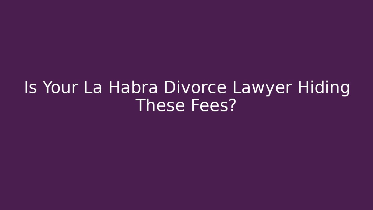 Is Your La Habra Divorce Lawyer Hiding These Fees?