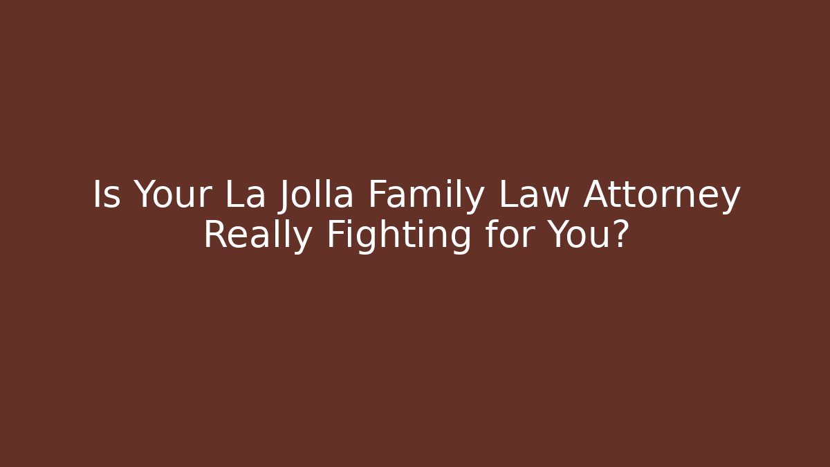Is Your La Jolla Family Law Attorney Really Fighting for You?