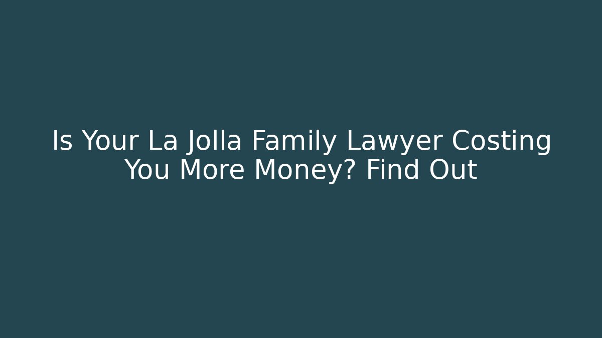 Is Your La Jolla Family Lawyer Costing You More Money? Find Out