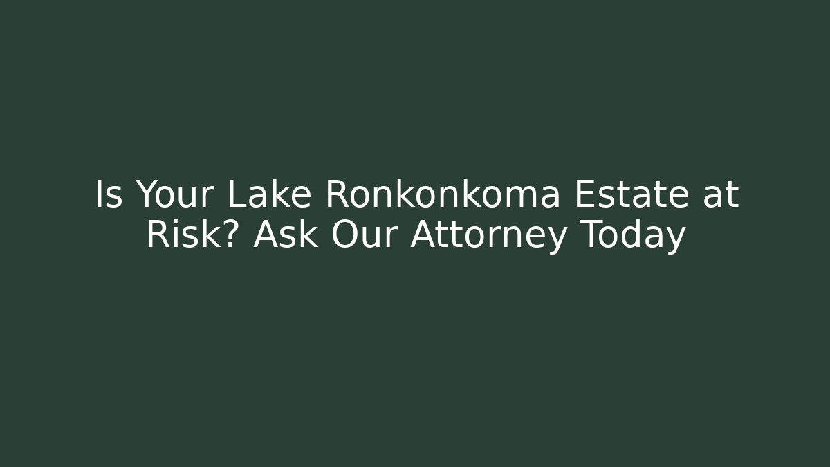 Is Your Lake Ronkonkoma Estate at Risk? Ask Our Attorney Today