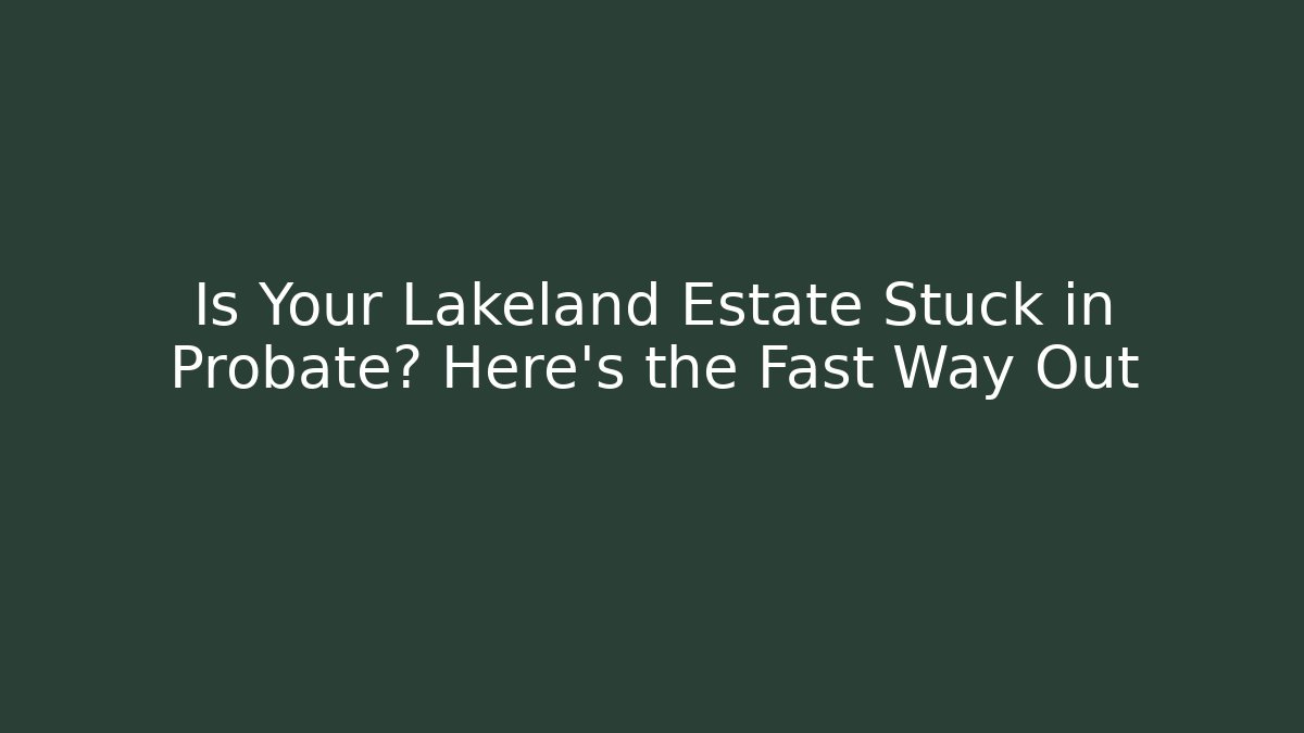 Is Your Lakeland Estate Stuck in Probate? Here's the Fast Way Out