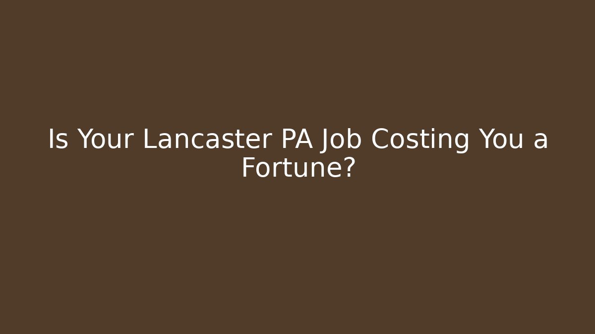 Is Your Lancaster PA Job Costing You a Fortune?