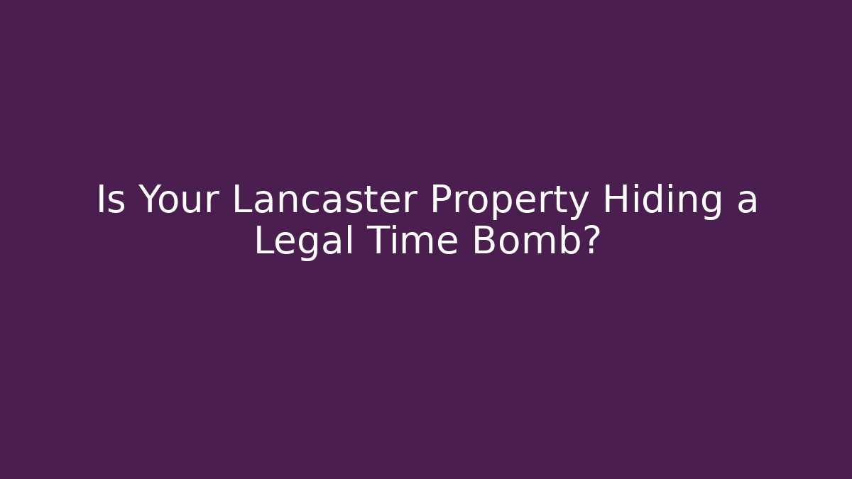 Is Your Lancaster Property Hiding a Legal Time Bomb? - V Auction