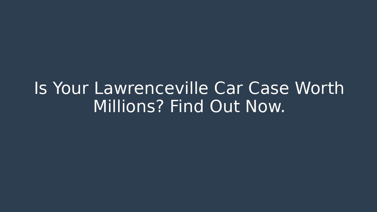 Is Your Lawrenceville Car Case Worth Millions? Find Out Now.