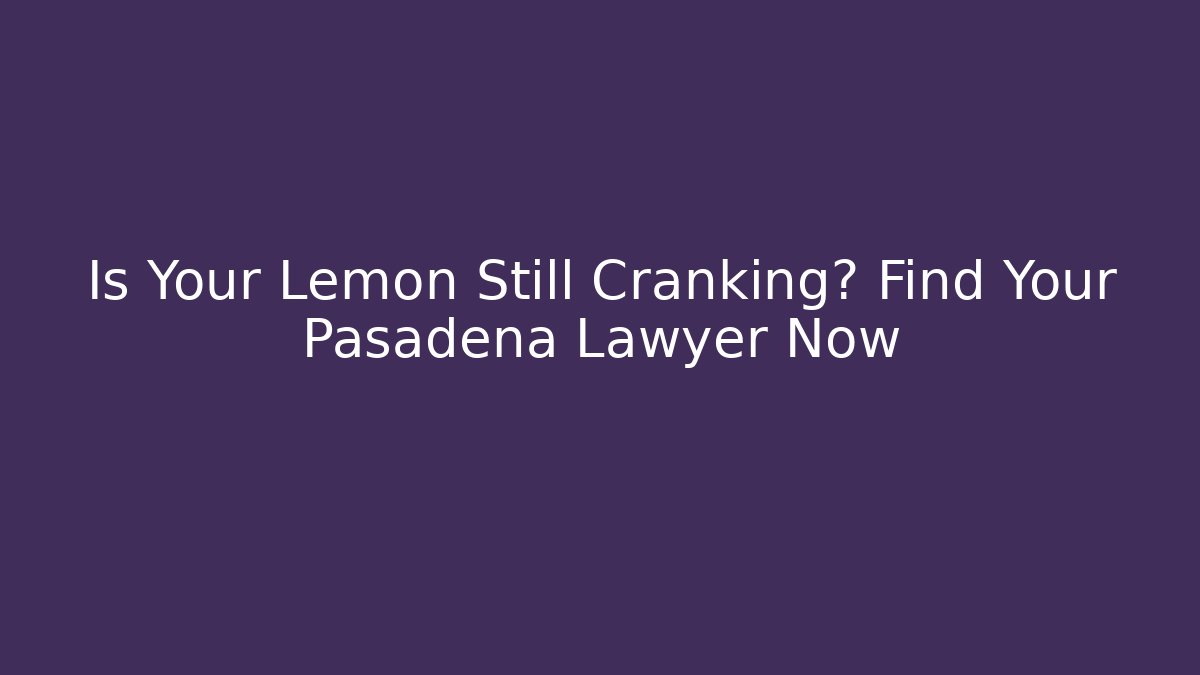 Is Your Lemon Still Cranking? Find Your Pasadena Lawyer Now