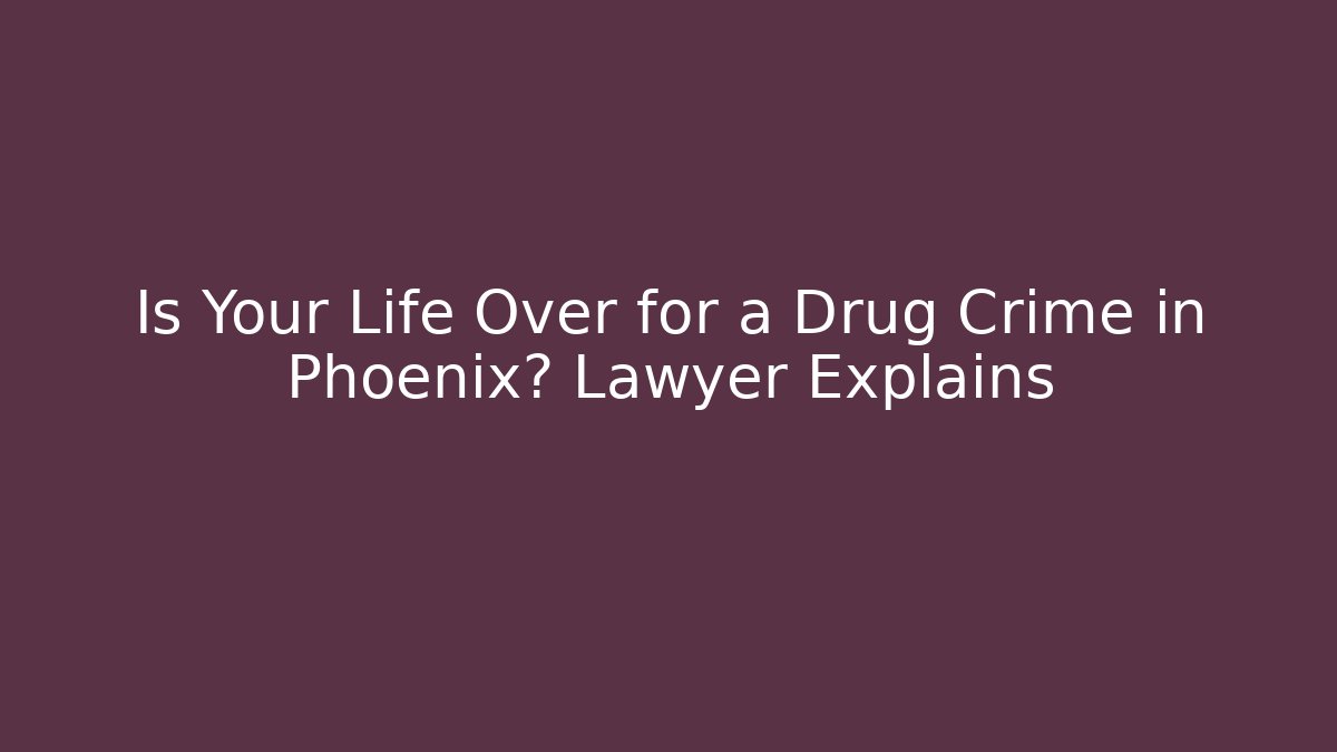 Is Your Life Over for a Drug Crime in Phoenix? Lawyer Explains