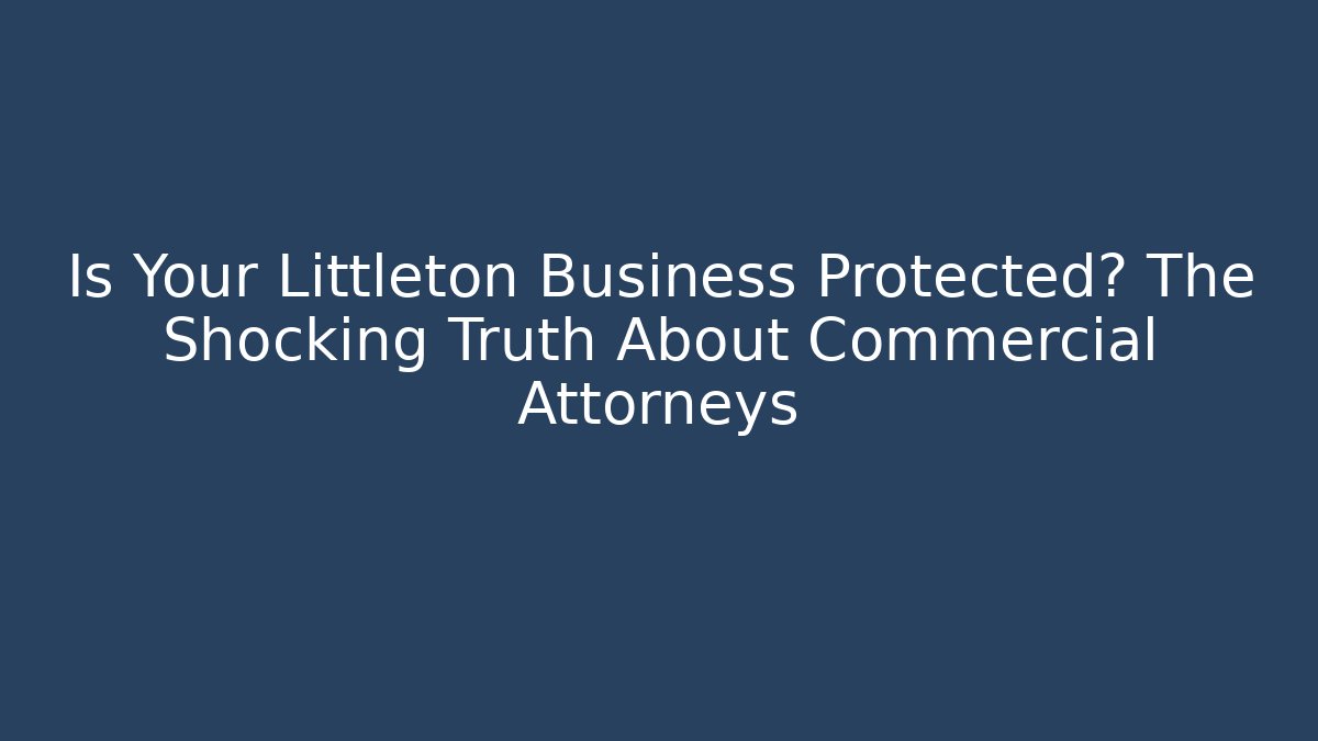Is Your Littleton Business Protected? The Shocking Truth About Commercial Attorneys
