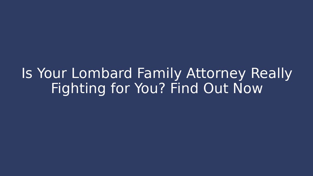 Is Your Lombard Family Attorney Really Fighting for You? Find Out Now