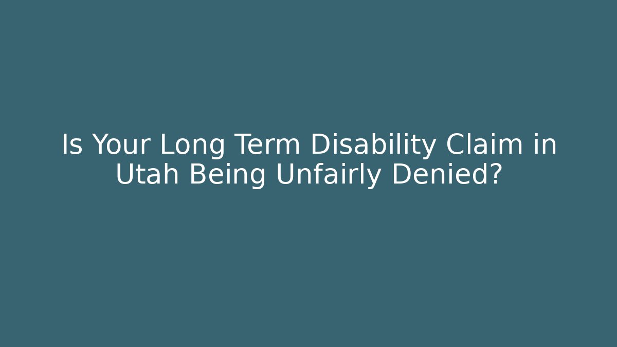 Is Your Long Term Disability Claim in Utah Being Unfairly Denied?