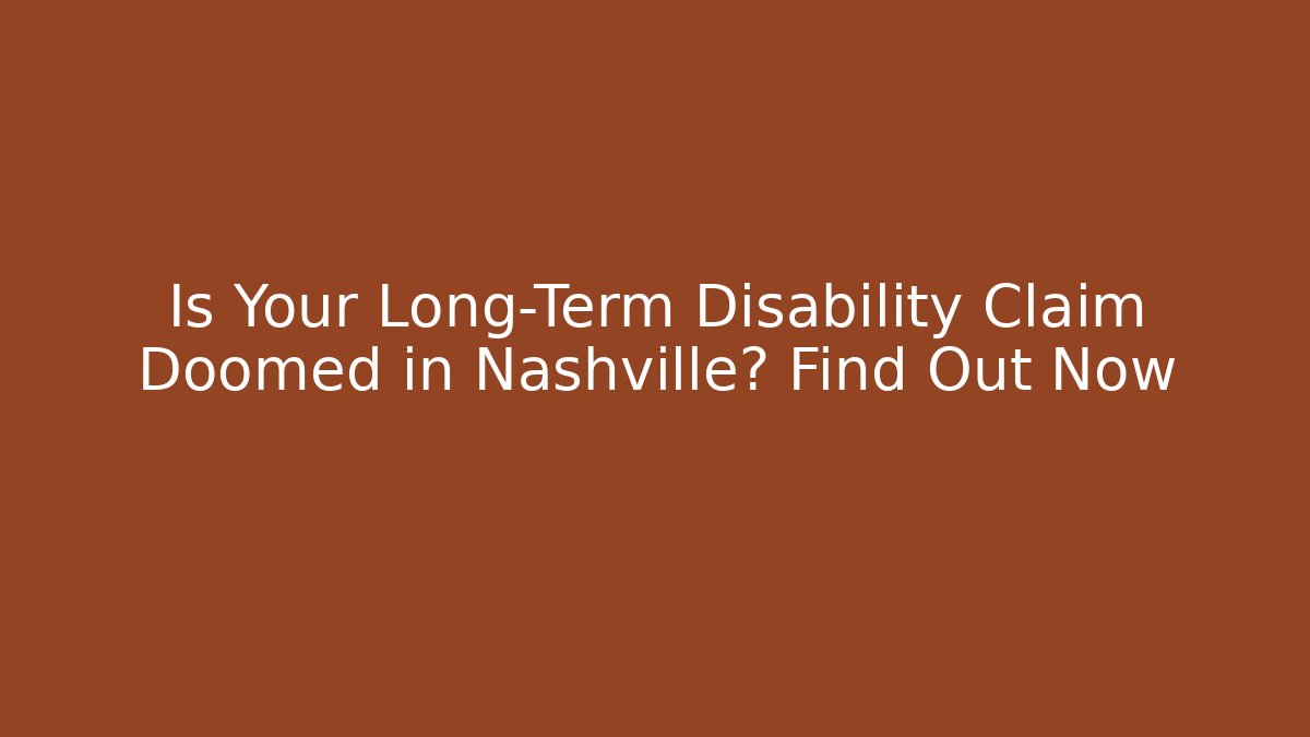 Is Your Long-Term Disability Claim Doomed in Nashville? Find Out Now
