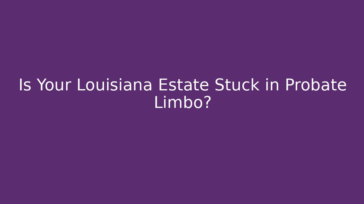 Is Your Louisiana Estate Stuck in Probate Limbo?