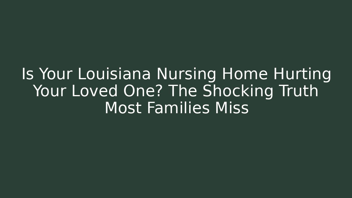 Is Your Louisiana Nursing Home Hurting Your Loved One? The Shocking Truth Most Families Miss