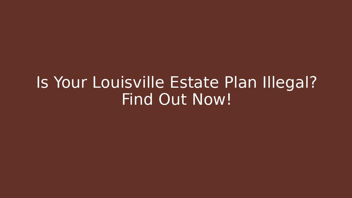 Is Your Louisville Estate Plan Illegal? Find Out Now!