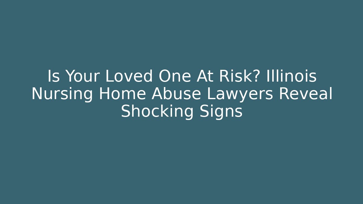 Is Your Loved One At Risk? Illinois Nursing Home Abuse Lawyers Reveal Shocking Signs