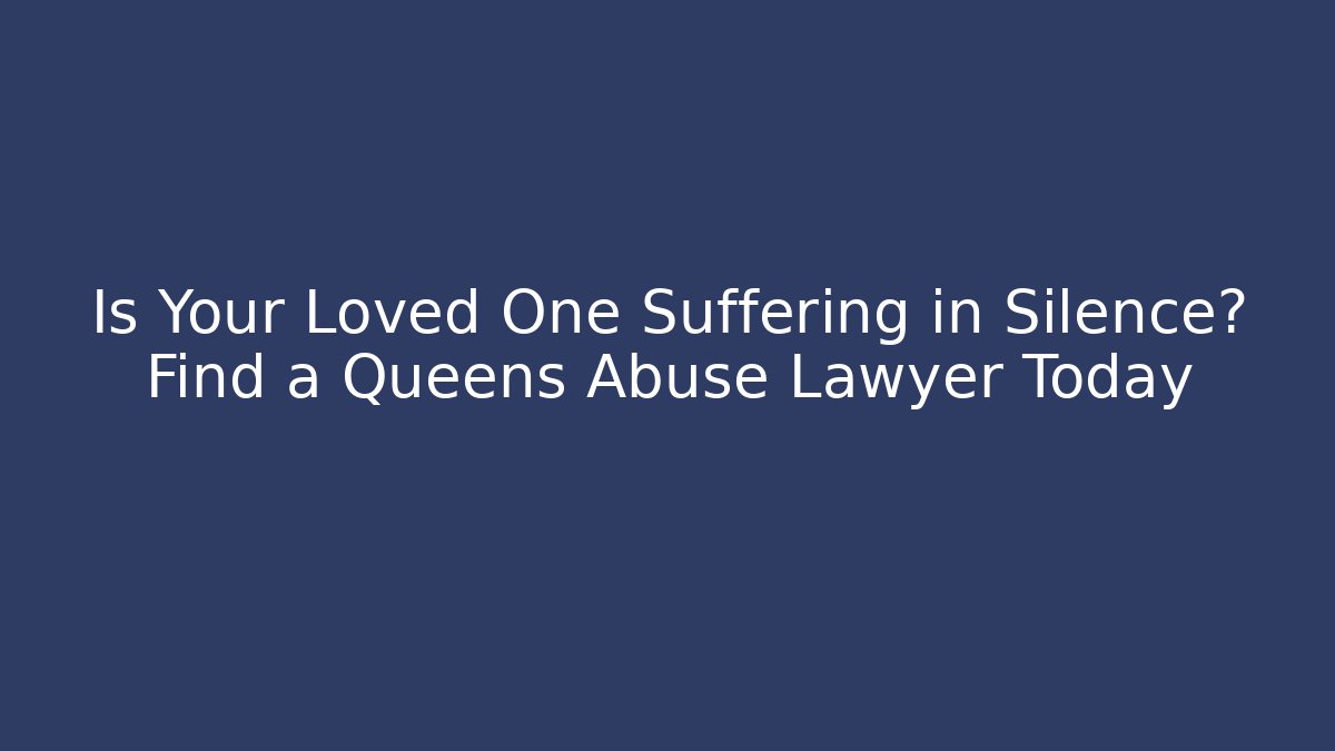 Is Your Loved One Suffering in Silence? Find a Queens Abuse Lawyer Today