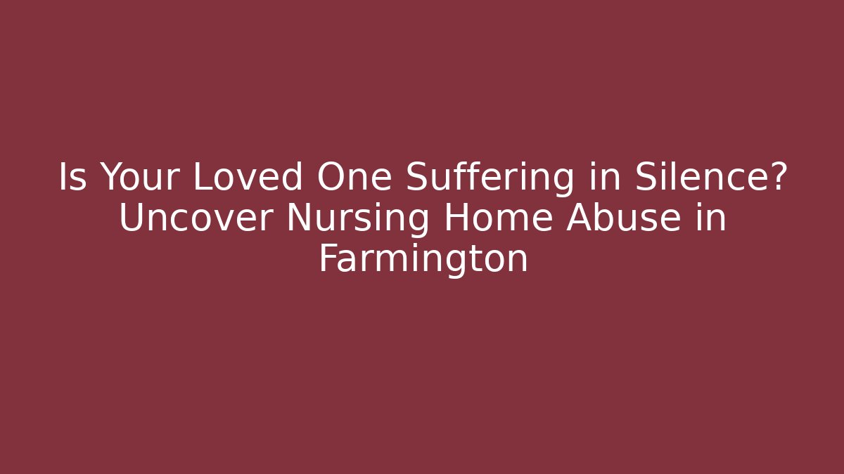 Is Your Loved One Suffering in Silence? Uncover Nursing Home Abuse in Farmington