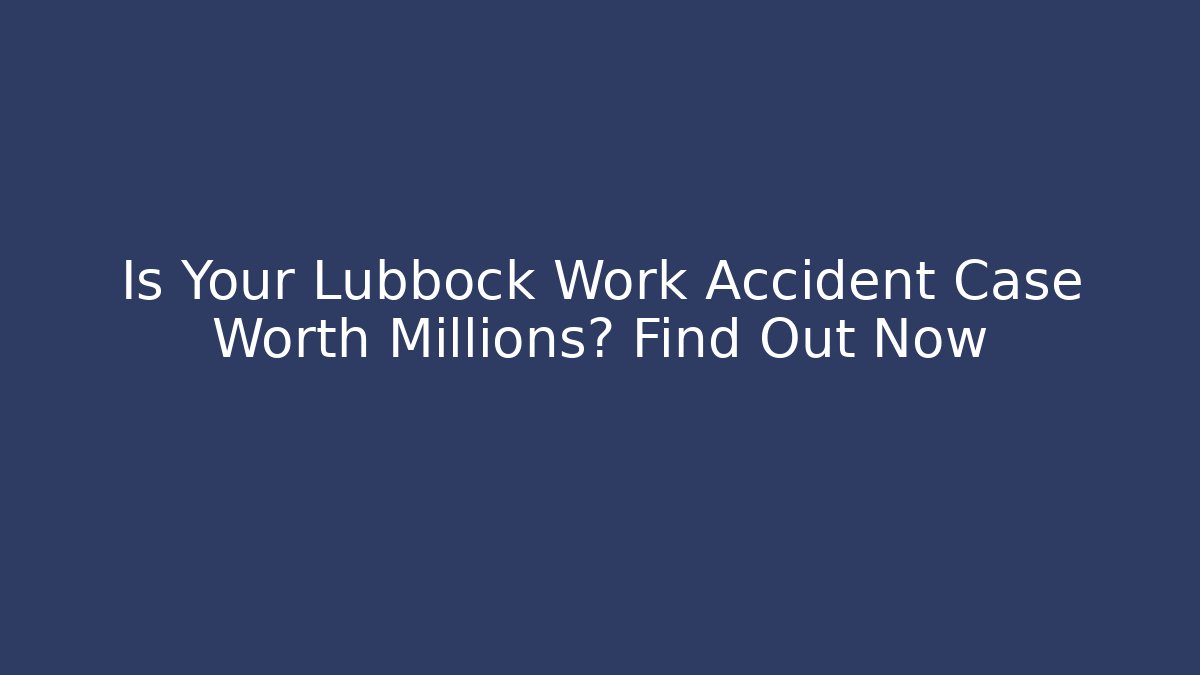 Is Your Lubbock Work Accident Case Worth Millions? Find Out Now