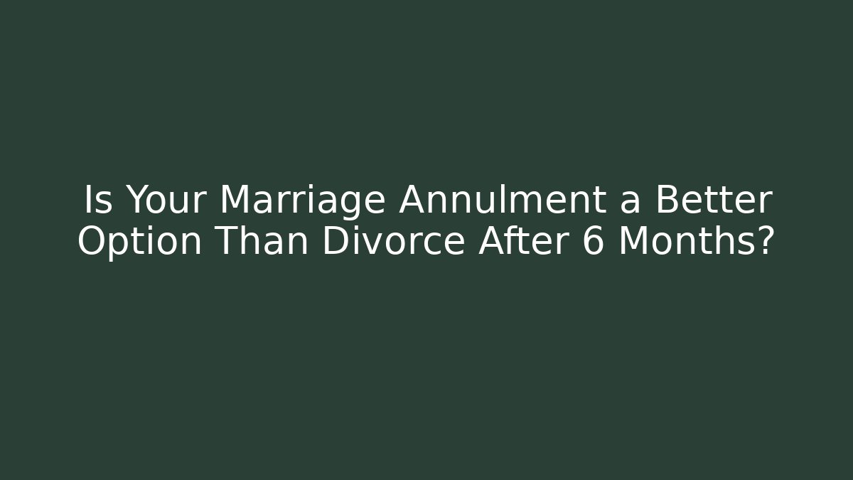 Is Your Marriage Annulment a Better Option Than Divorce After 6 Months?