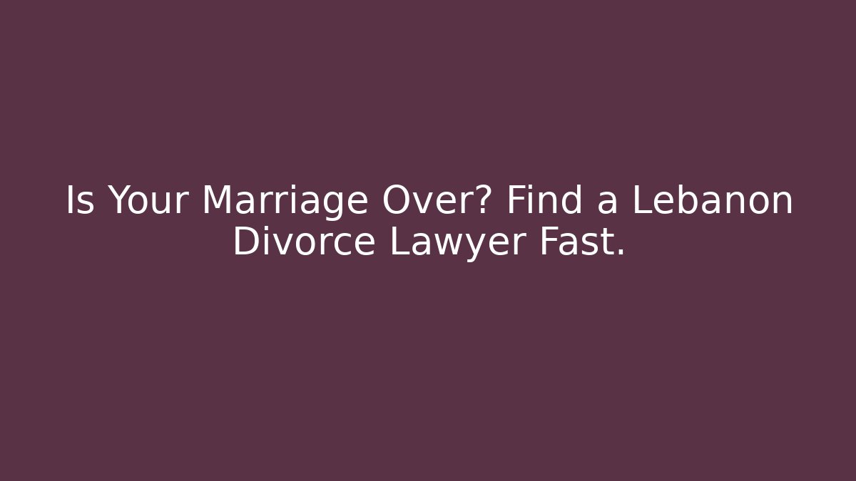 Is Your Marriage Over? Find a Lebanon Divorce Lawyer Fast.