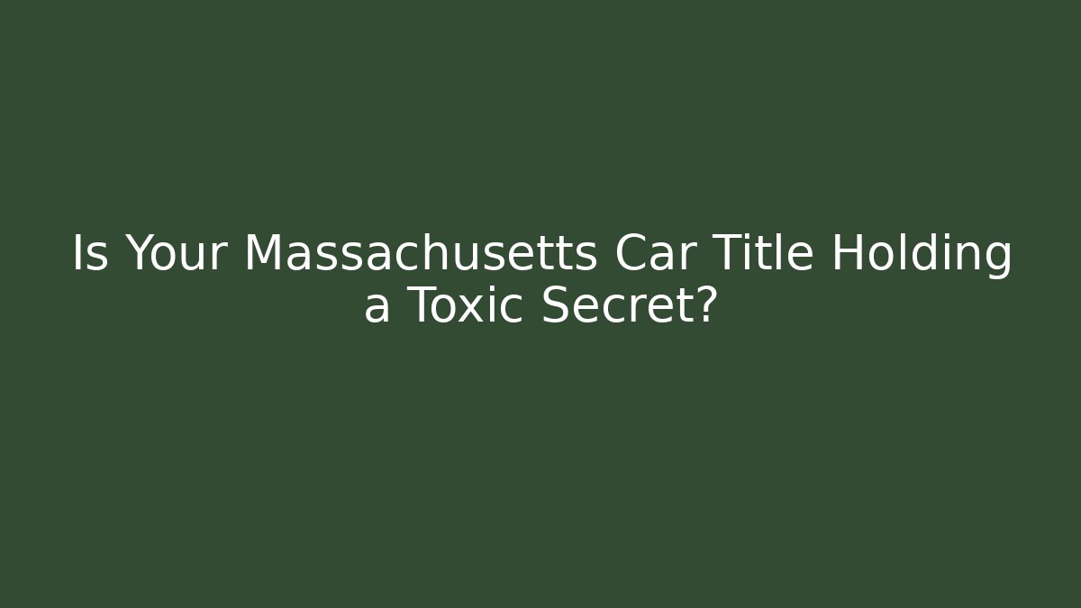 Is Your Massachusetts Car Title Holding a Toxic Secret?