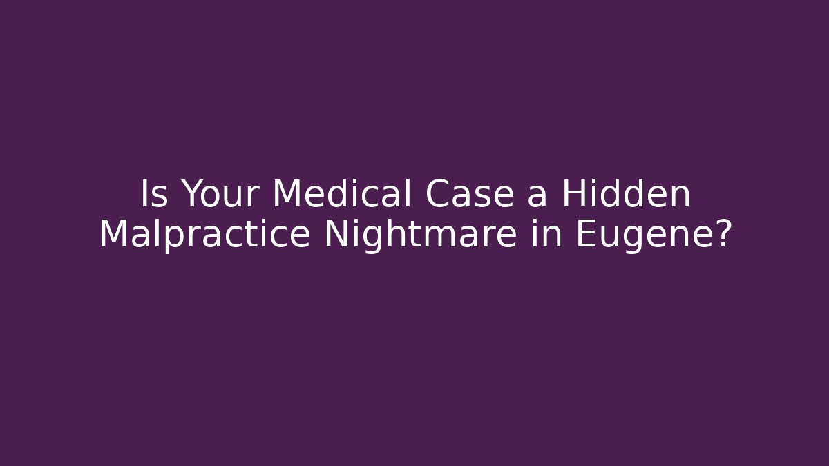 Is Your Medical Case a Hidden Malpractice Nightmare in Eugene?