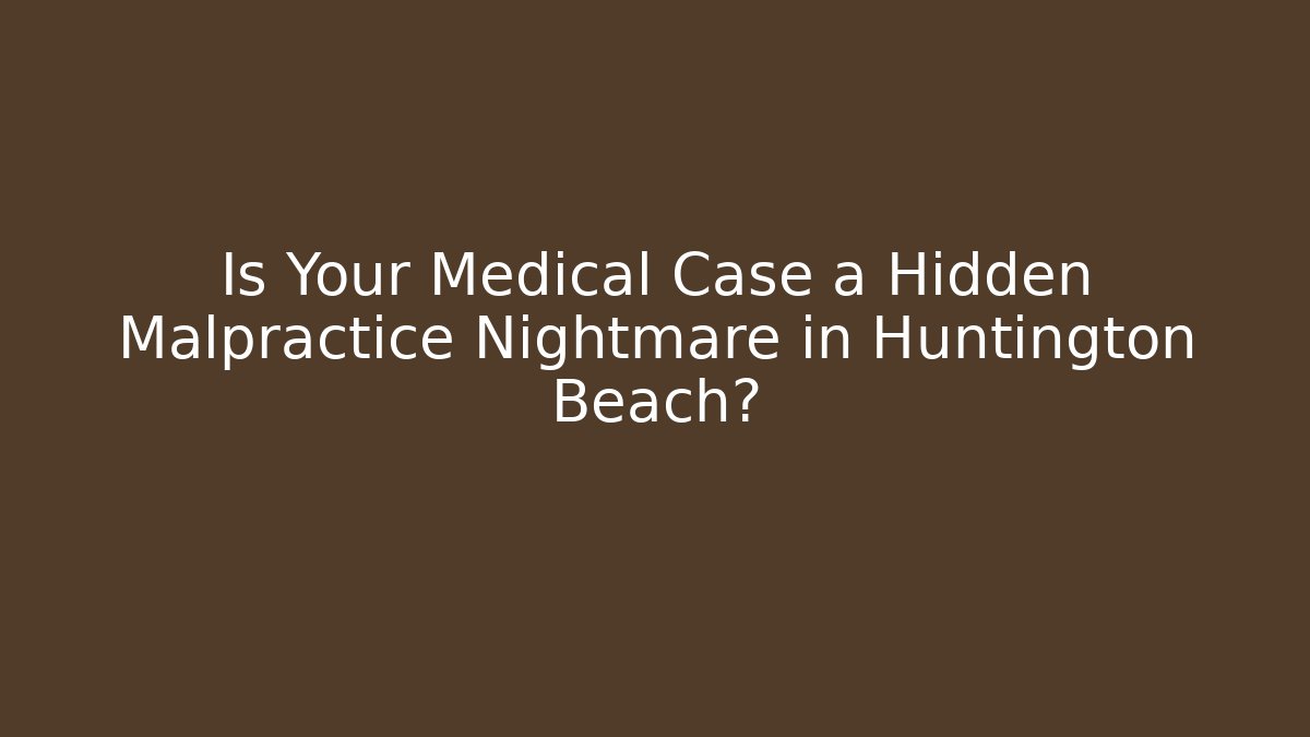 Is Your Medical Case a Hidden Malpractice Nightmare in Huntington Beach?