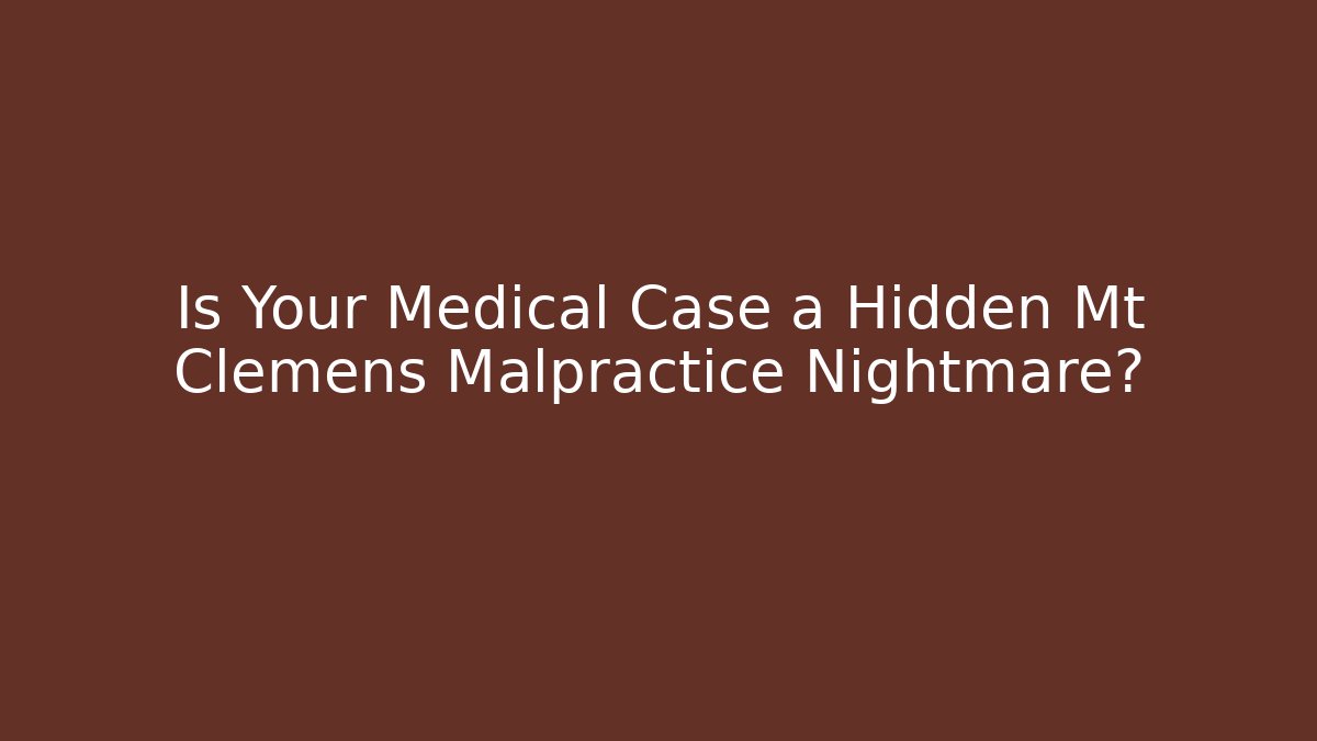 Is Your Medical Case a Hidden Mt Clemens Malpractice Nightmare?
