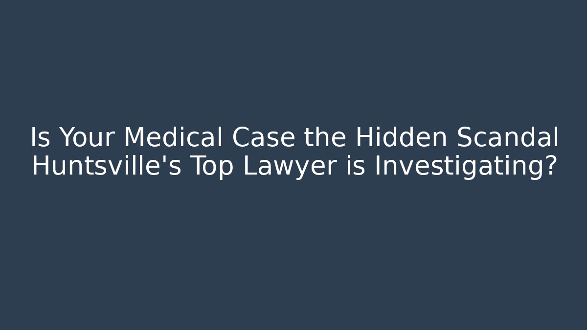 Is Your Medical Case the Hidden Scandal Huntsville’s Top Lawyer is Investigating?